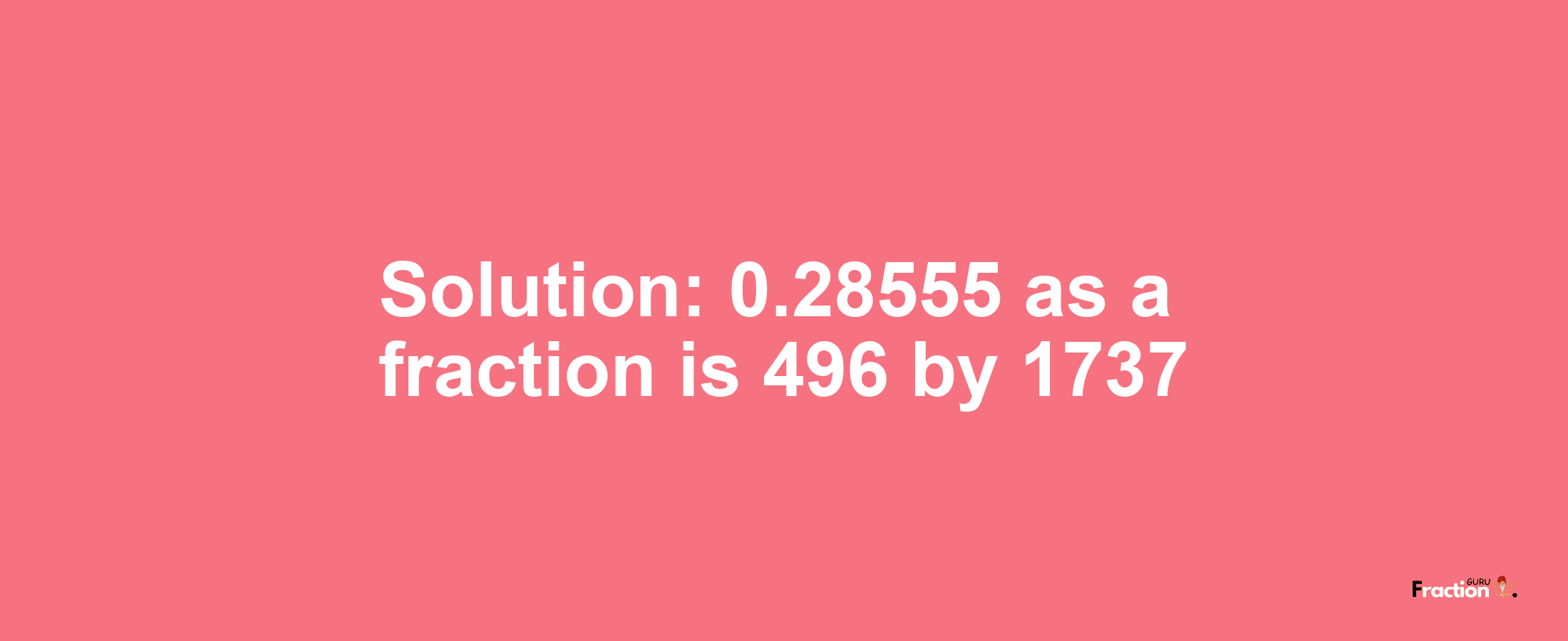 Solution:0.28555 as a fraction is 496/1737